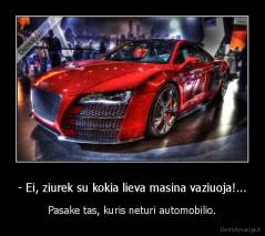 - Ei, ziurek su kokia lieva masina vaziuoja!... - Pasake tas, kuris neturi automobilio.