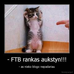 - FTB rankas aukstyn!!! - - as nieko blogo nepadariau