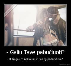 - Galiu Tave pabučiuoti? - - O Tu gali to neklausti ir tiesiog padaryti tai? 