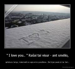 " I love you.. " Rašai tai visur - ant smėlio, - apšalusio lango, matematikos sąsiuvinio paraštėse.. Bet bijai pasakyti tai Jam..