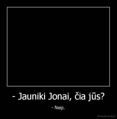 - Jauniki Jonai, čia jūs? - - Neip.