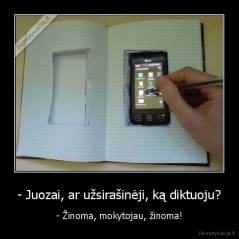 - Juozai, ar užsirašinėji, ką diktuoju? - - Žinoma, mokytojau, žinoma!