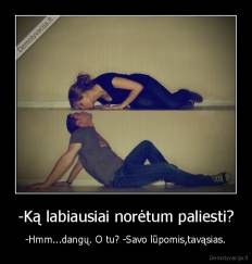 -Ką labiausiai norėtum paliesti? - -Hmm...dangų. O tu? -Savo lūpomis,tavąsias.