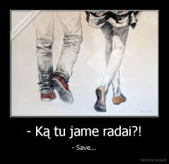 - Ką tu jame radai?! - - Save...