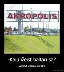 -Kaip įžeist baltarusą? - -Uždaryt Vilniaus akropolį