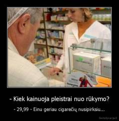 - Kiek kainuoja pleistrai nuo rūkymo? - - 29,99 - Einu geriau cigarečių nusipirksiu...