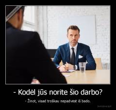 - Kodėl jūs norite šio darbo? - - Žinot, visad troškau nepadvėst iš bado.