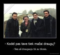 - Kodėl pas tave tiek mažai draugų? - - Nes aš draugauju tik su tikrais.