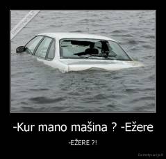 -Kur mano mašina ? -Ežere - -EŽERE ?!