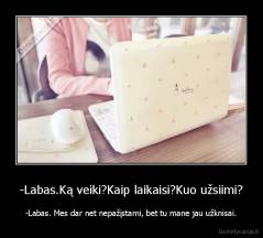 -Labas.Ką veiki?Kaip laikaisi?Kuo užsiimi? - -Labas. Mes dar net nepažįstami, bet tu mane jau užknisai.