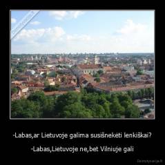 -Labas,ar Lietuvoje galima susišnekėti lenkiškai? - -Labas,Lietuvoje ne,bet Vilniuje gali