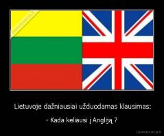  Lietuvoje dažniausiai užduodamas klausimas: - - Kada keliausi į Angliją ?