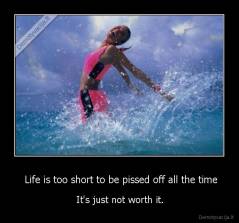  Life is too short to be pissed off all the time - It's just not worth it.