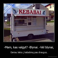 -Mam, kas valgyt? -Blynai. -Vėl blynai, - Geriau lekiu į kebabinę pas draugus.