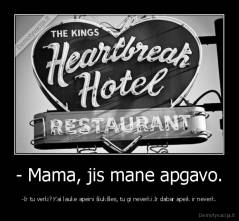 - Mama, jis mane apgavo. - -Ir tu verki? Kai lauke apeini šiukšles, tu gi neverki.Ir dabar apeik ir neverk.