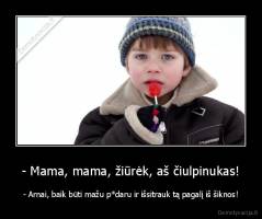 - Mama, mama, žiūrėk, aš čiulpinukas! - - Arnai, baik būti mažu p*daru ir išsitrauk tą pagalį iš šiknos!