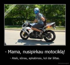 - Mama, nusipirkau motociklą! - - Ateik, sūnau, apkabinsiu, kol dar šiltas.