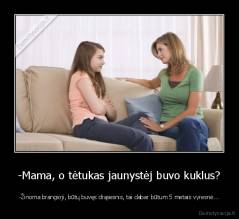 -Mama, o tėtukas jaunystėj buvo kuklus? - -Žinoma brangioji, būtų buvęs drąsesnis, tai dabar būtum 5 metais vyresnė...