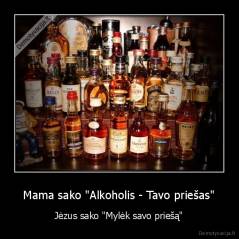  Mama sako "Alkoholis - Tavo priešas"  - Jėzus sako "Mylėk savo priešą"