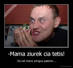 -Mama ziurek cia tetis! - -Jis vel mano pinigus paeme....