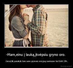 -Mam,einu į lauką,įkvėpsiu gryno oro.  - -Gerai,tik pasakyk tam savo grynam orui,jog namuose turi būti 23h.