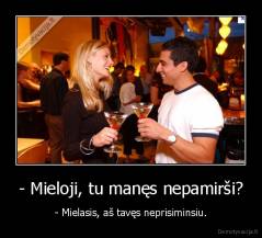 - Mieloji, tu manęs nepamirši? - - Mielasis, aš tavęs neprisiminsiu.