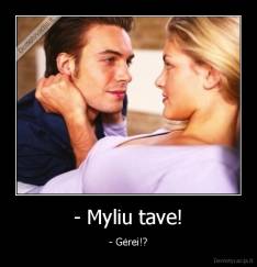 - Myliu tave! - - Gėrei!?