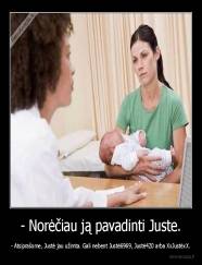 - Norėčiau ją pavadinti Juste. - - Atsiprašome, Justė jau užimta. Gali nebent Justė6969, Justė420 arba XxJustėxX.