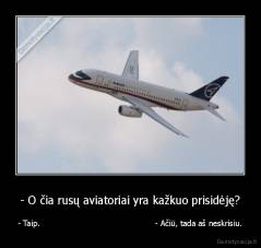 - O čia rusų aviatoriai yra kažkuo prisidėję? - - Taip.                                              - Ačiū, tada aš neskrisiu.