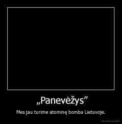  „Panevėžys” - Mes jau turime atominę bomba Lietuvoje.