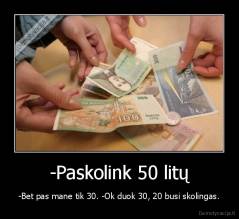 -Paskolink 50 litų - -Bet pas mane tik 30. -Ok duok 30, 20 busi skolingas.