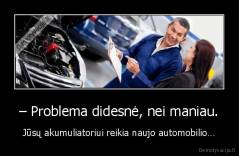 – Problema didesnė, nei maniau. - Jūsų akumuliatoriui reikia naujo automobilio…