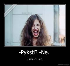 -Pyksti? -Ne.  - -Labai? -Taip.