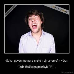 -Sakai gyvenime nėra nieko neįmanomo? -Nėra!  - -Tada išsižiojęs pasakyk "P" !..