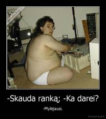 -Skauda ranką; -Ka darei? - -Mylėjausi.