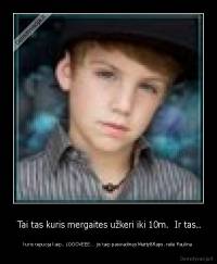  Tai tas kuris mergaites užkeri iki 10m.  Ir tas.. -  kuris repuoja kaip.. LOOOVEEE... jis taip pasivadinęs MattyBRaps. rašė Paulina 