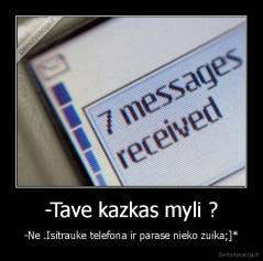 -Tave kazkas myli ? - -Ne .Isitrauke telefona ir parase nieko zuika;]*