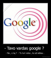 - Tavo vardas google ?   - - Ne , o ką ?  - Tu turi viska , ko aš ieškau . 