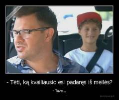 - Tėti, ką kvailiausio esi padaręs iš meilės? - - Tave...