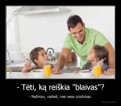 - Tėti, ką reiškia "blaivas"? - - Nežinau, vaikeli, nes nesu pizdukas.