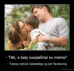 - Tėti, o kaip susipažinai su mama?  - - Tiesiog netyčia bakstelėjau ją per facebooką