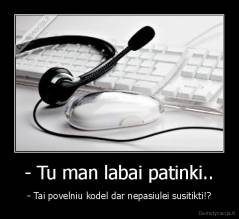 - Tu man labai patinki.. - - Tai povelniu kodel dar nepasiulei susitikti!?