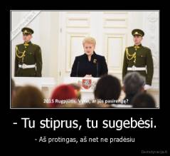 - Tu stiprus, tu sugebėsi. - - Aš protingas, aš net ne pradėsiu