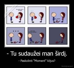 - Tu sudaužei man širdį. - - Paskolinti “Moment” klijus?