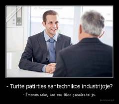 - Turite patirties santechnikos industrijoje? - - Žmonės sako, kad esu šūdo gabalas tai jo.