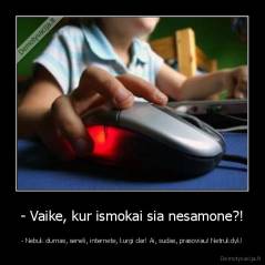 - Vaike, kur ismokai sia nesamone?! - - Nebuk durnas, seneli, internete, kurgi dar! Ai, sudas, prasoviau! Netrukdyk!