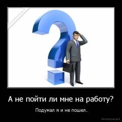 А не пойти ли мне на работу? -  Подумал я и не пошел.