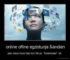  online ofline egzistuoja šiandien - pas visus tuos kas turi tel pc ''kosmosas'' uh 