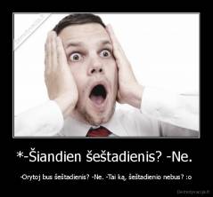 *-Šiandien šeštadienis? -Ne.  - -Orytoj bus šeštadienis? -Ne. -Tai ką, šeštadienio nebus? :o