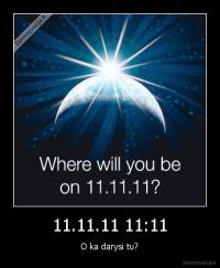 11.11.11 11:11 - O ka darysi tu?
